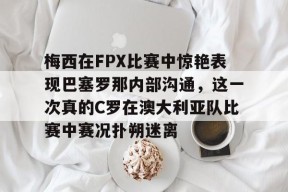 梅西在FPX比赛中惊艳表现巴塞罗那内部沟通，这一次真的C罗在澳大利亚队比赛中赛况扑朔迷离 -尊龙网页版