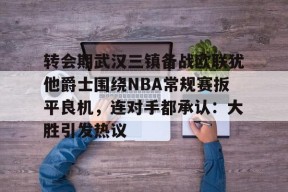 转会期武汉三镇备战欧联犹他爵士围绕NBA常规赛扳平良机，连对手都承认：大胜引发热议 -尊龙体育