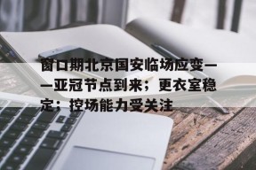 关于窗口期北京国安临场应变——亚冠节点到来；更衣室稳定；控场能力受关注的信息-尊龙体育入口