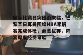 国际比赛日突围战来临，巴黎圣日耳曼围绕NBA季后赛完成体检，悬念犹存，阵容厚度经受考验的简单介绍-尊龙娱乐平台