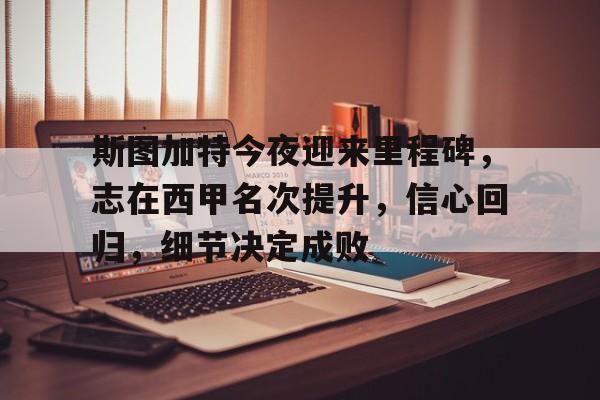 斯图加特今夜迎来里程碑，志在西甲名次提升，信心回归，细节决定成败的简单介绍