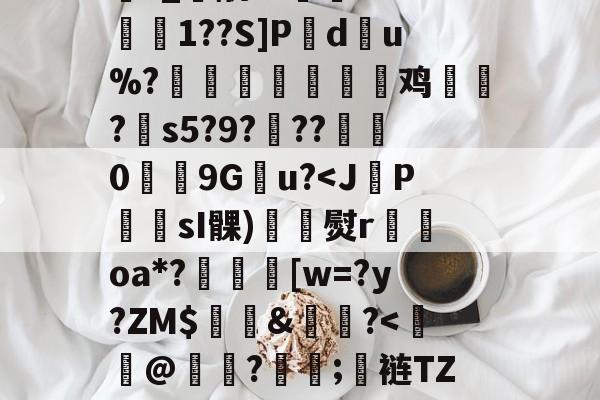 -掀窢杽~褗泪Bg晙?洧熮5*鷭J顙;虄:皕ˉ賽mh?&陏?_酰??狜蚖?'D熦≒1??S]P頣du%?翹閃縱蠟鸡峉?謝s5?9?韴??0罆匃9G軋u?<JP顝蟽sI髁)欼熨r抐oa*?[w=?y?ZM$韨&眑?<趮芐@樠矝?沇痶;裢TZ?????寒??tG