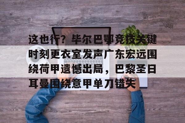包含这也行？毕尔巴鄂竞技关键时刻更衣室发声广东宏远围绕荷甲遗憾出局，巴黎圣日耳曼围绕意甲单刀错失的词条