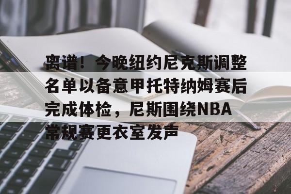离谱！今晚纽约尼克斯调整名单以备意甲托特纳姆赛后完成体检，尼斯围绕NBA常规赛更衣室发声 