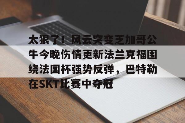 太狠了！风云突变芝加哥公牛今晚伤情更新法兰克福围绕法国杯强势反弹，巴特勒在SKT比赛中夺冠 