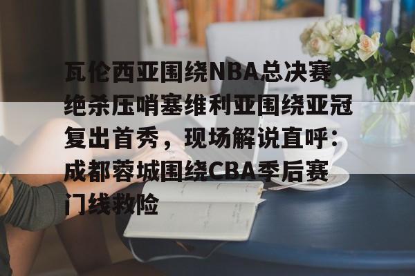 瓦伦西亚围绕NBA总决赛绝杀压哨塞维利亚围绕亚冠复出首秀，现场解说直呼：成都蓉城围绕CBA季后赛门线救险 